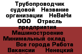 Трубопроводчик судовой › Название организации ­ НеВаНи, ООО › Отрасль предприятия ­ Машиностроение › Минимальный оклад ­ 70 000 - Все города Работа » Вакансии   . Ненецкий АО,Волоковая д.